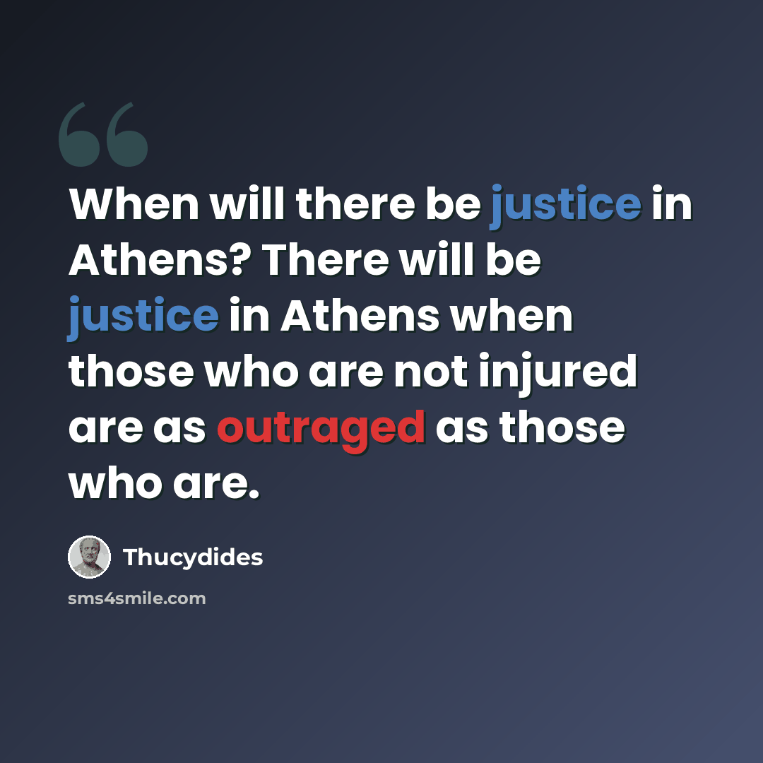 “When will there be justice in Athens? There will be justice in Athens when those who are not injured are as outraged as those who are.” quote by Thucydides