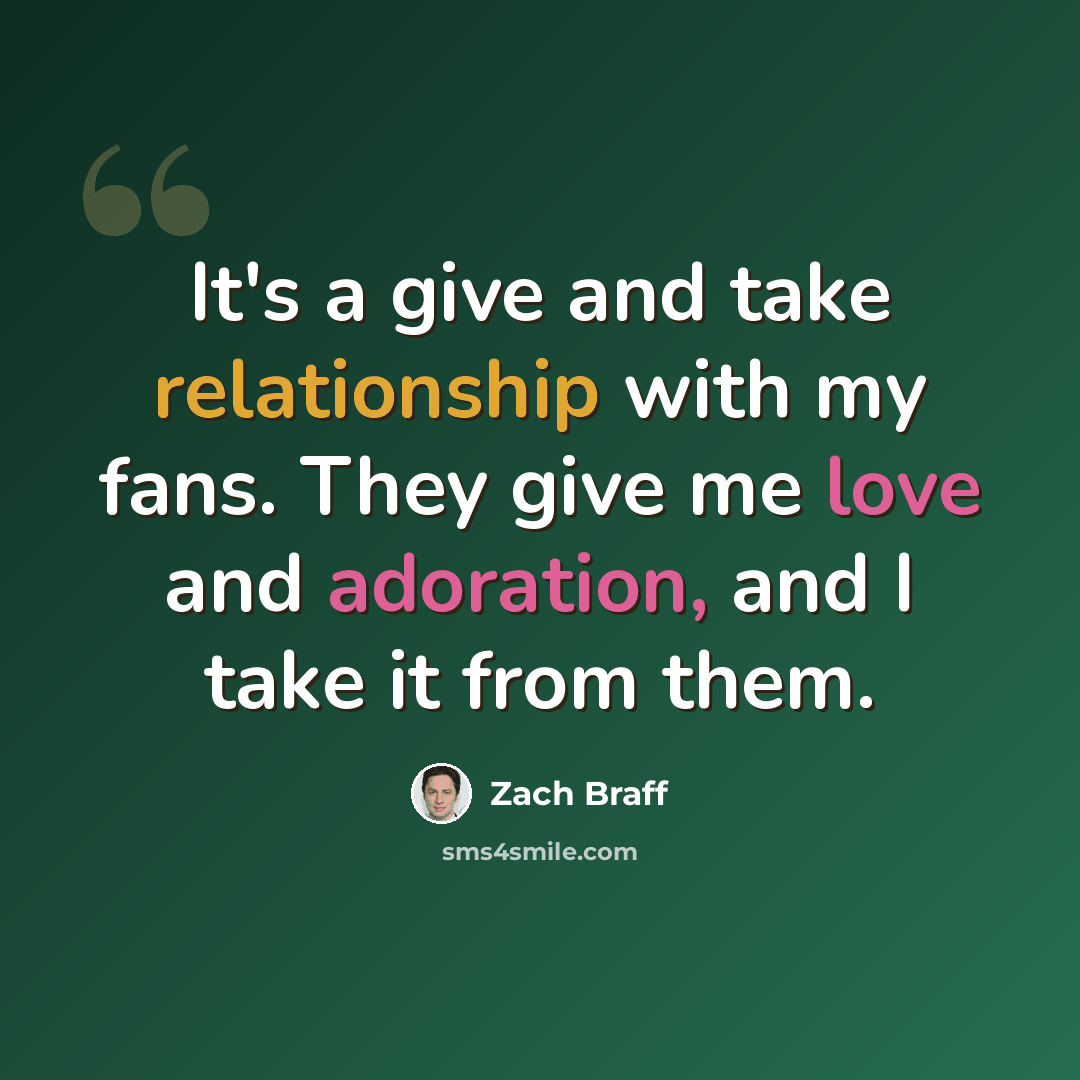 “It's a give and take relationship with my fans. They give me love and adoration, and I take it from them.” quote by Zach Braff