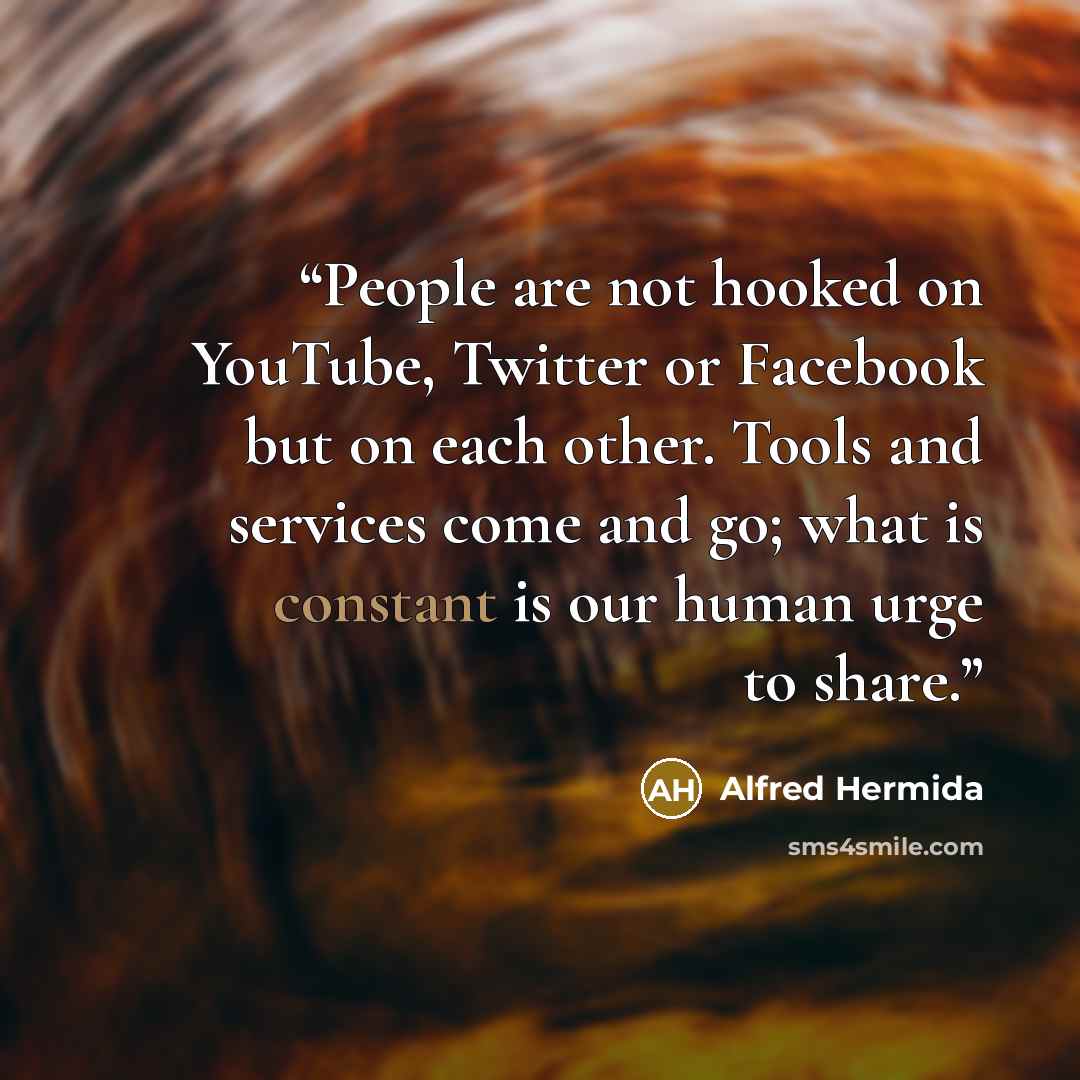 “People are not hooked on YouTube, Twitter or Facebook but on each other. Tools and services come and go; what is constant is our human urge to share.” quote by Alfred Hermida