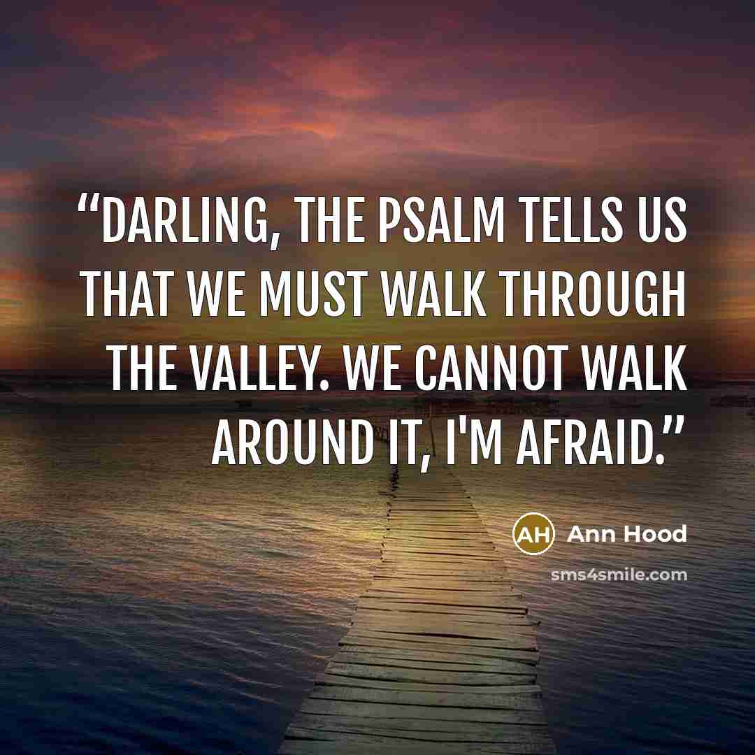 “Darling, the psalm tells us that we must walk through the valley. we cannot walk around it, I'm afraid.” quote by Ann Hood