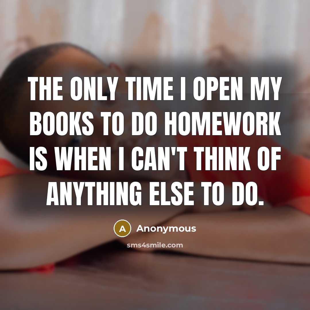 “The only time I open my books to do homework is when I can't think of anything else to do.” quote by Anonymous