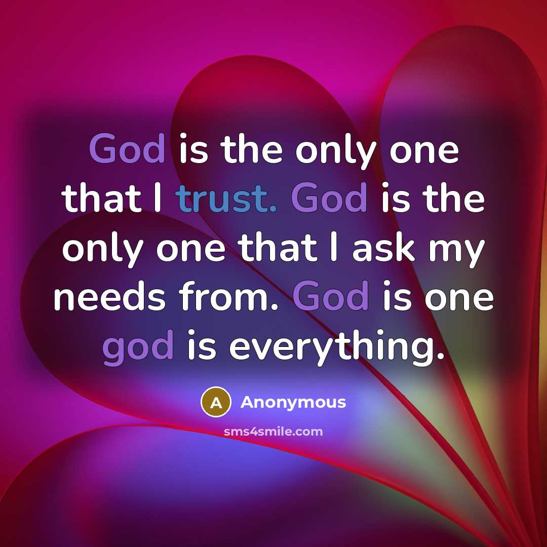 “God is the only one that I trust. God is the only one that I ask my needs from. God is one god is everything.” quote by Anonymous