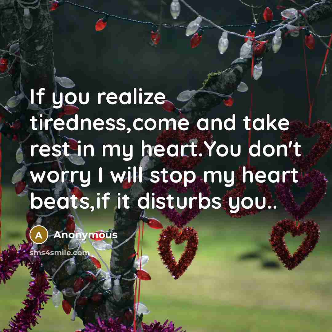 “If you realize tiredness,come and take rest in my heart.You don't worry I will stop my heart beats,if it disturbs you..” quote by Anonymous