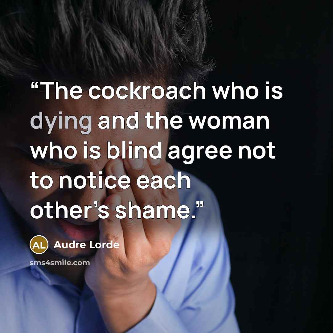 “The cockroach who is dying and the woman who is blind agree not to notice each other’s shame.” quote by Audre Lorde