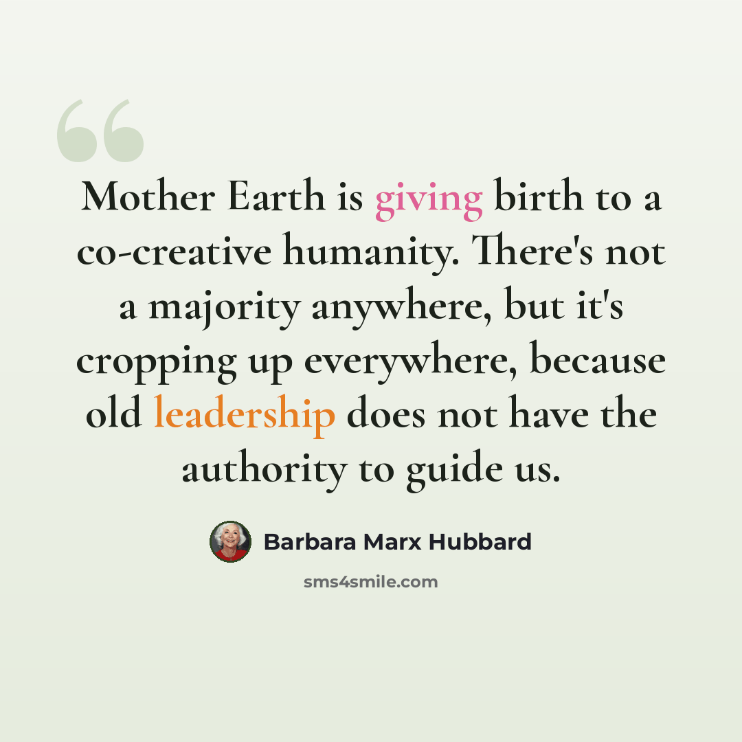 “Mother Earth is giving birth to a co-creative humanity. There's not a majority anywhere, but it's cropping up everywhere, because old leadership does not have the authority to guide us.” quote by Barbara Marx Hubbard