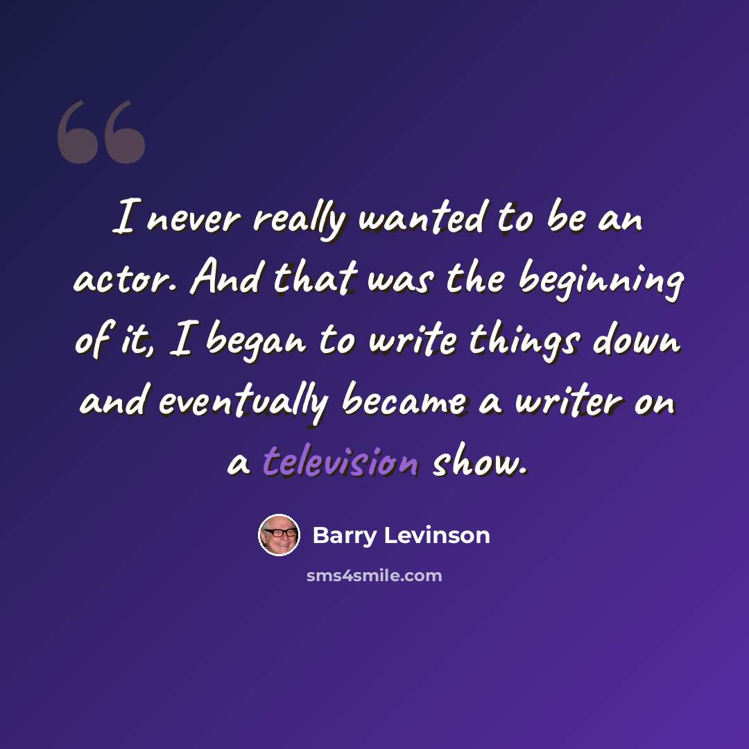 “I never really wanted to be an actor. And that was the beginning of it, I began to write things down and eventually became a writer on a television show.” quote by Barry Levinson