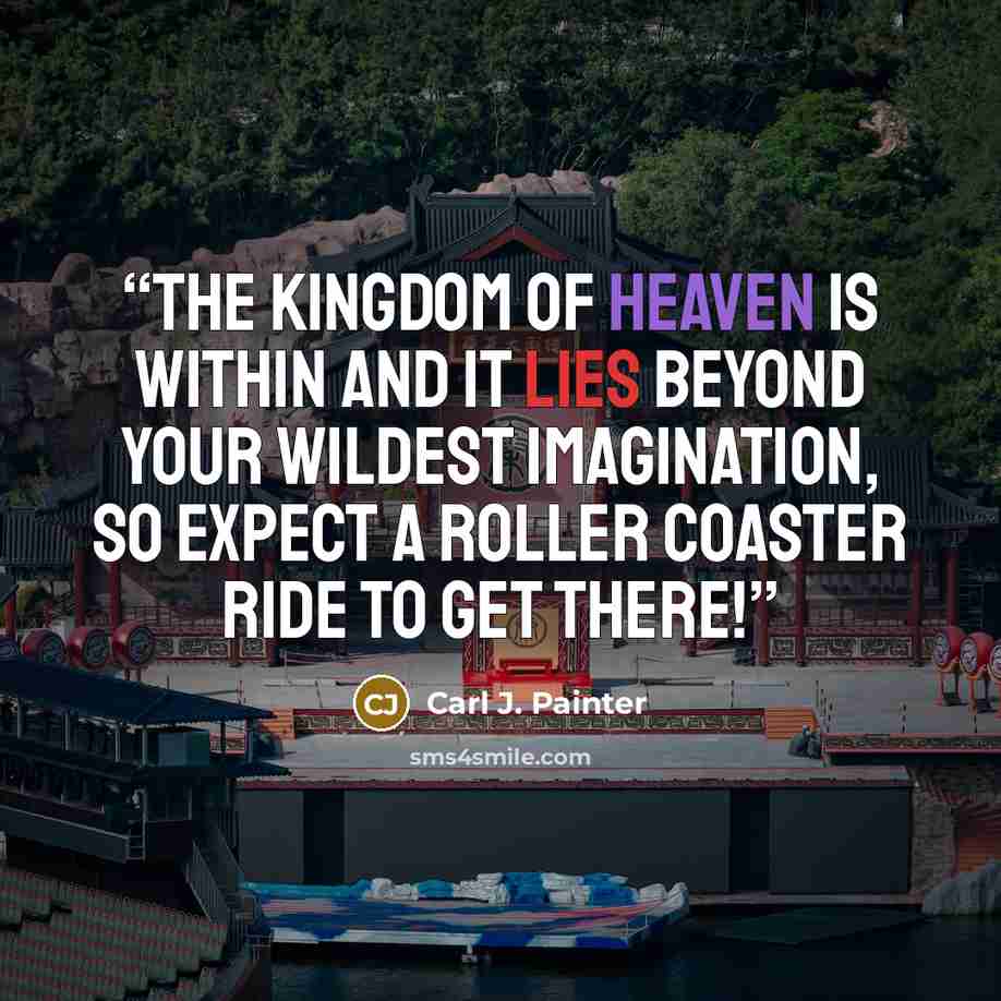 “The Kingdom of Heaven is within and it lies beyond your wildest imagination, so expect a roller coaster ride to get there!” quote by Carl J. Painter