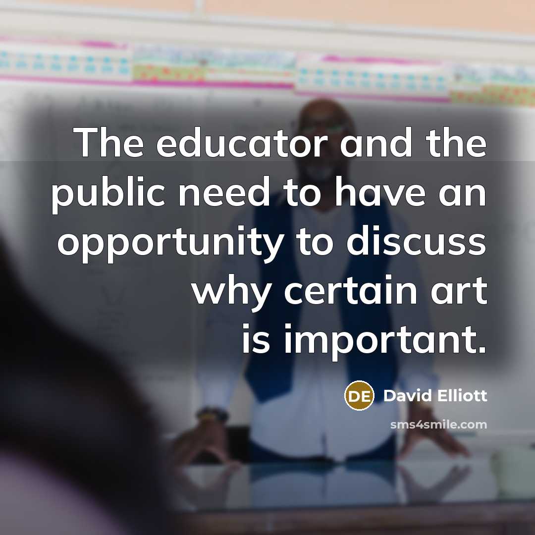“The educator and the public need to have an opportunity to discuss why certain art is important.” quote by David Elliott