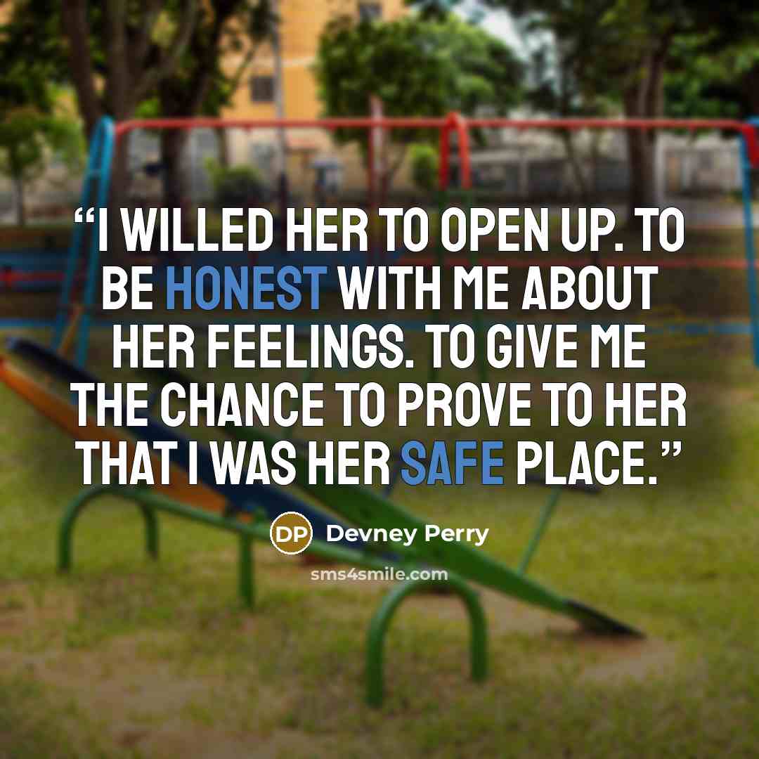 “I willed her to open up. To be honest with me about her feelings. To give me the chance to prove to her that I was her safe place.” quote by Devney Perry
