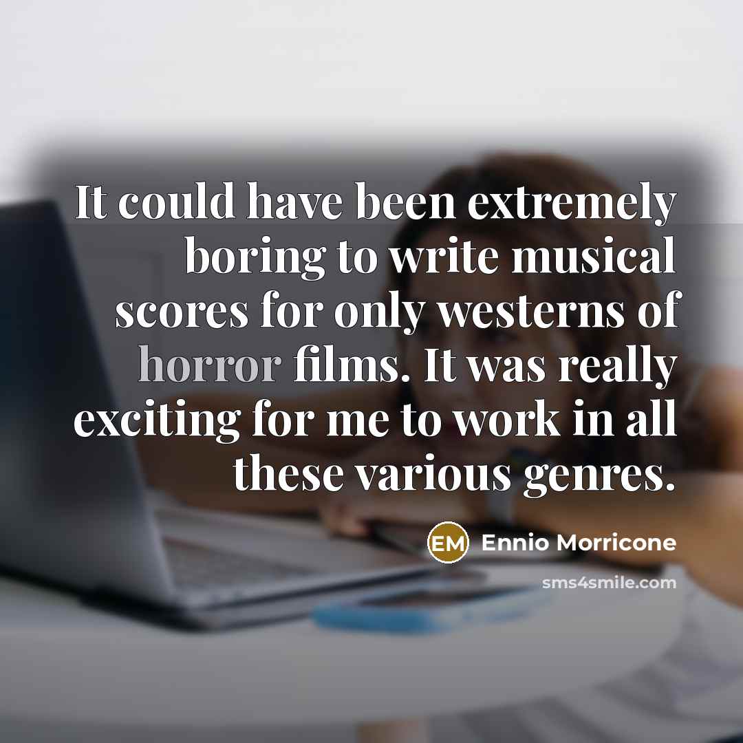 “It could have been extremely boring to write musical scores for only westerns of horror films. It was really exciting for me to work in all these various genres.” quote by Ennio Morricone