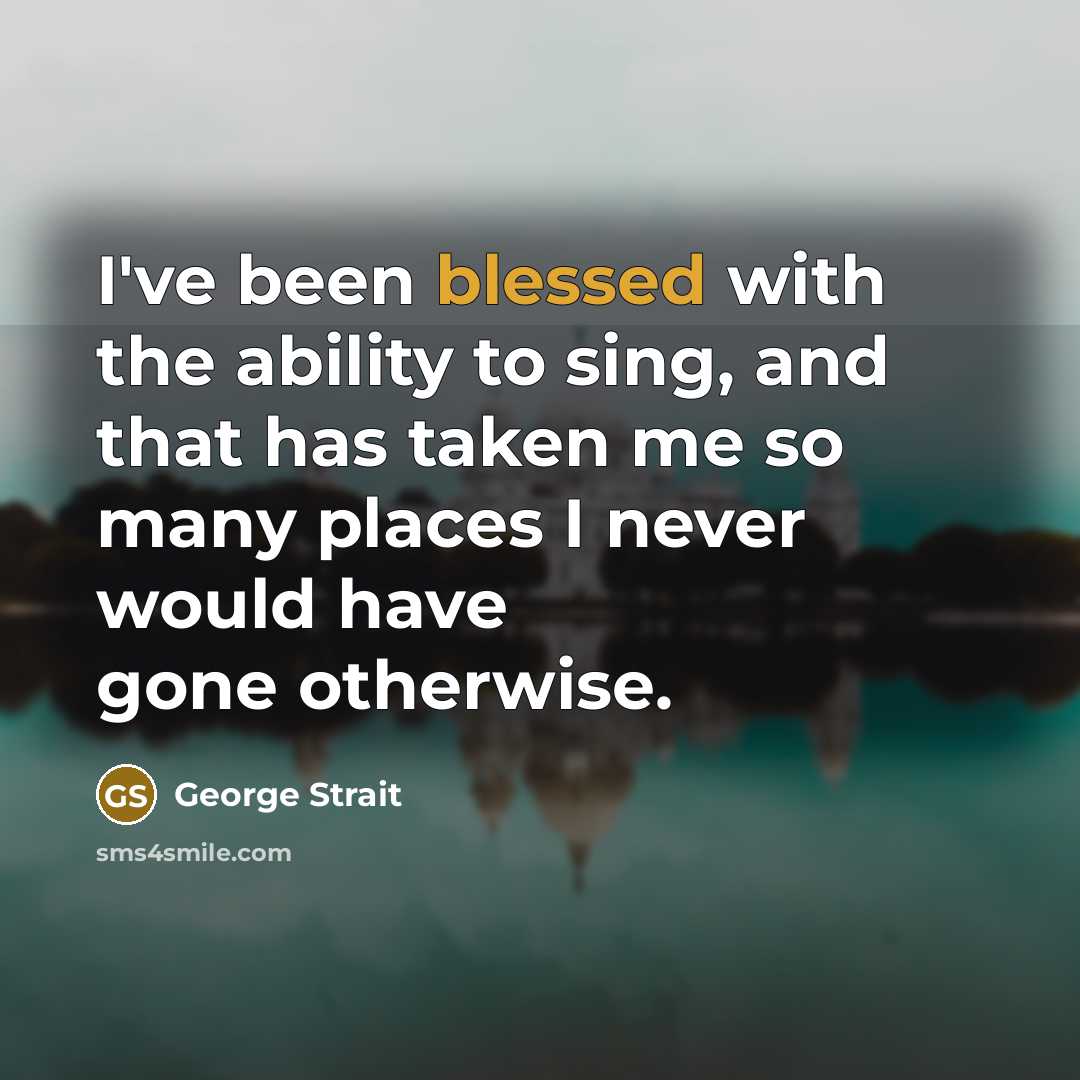“I've been blessed with the ability to sing, and that has taken me so many places I never would have gone otherwise.” quote by George Strait
