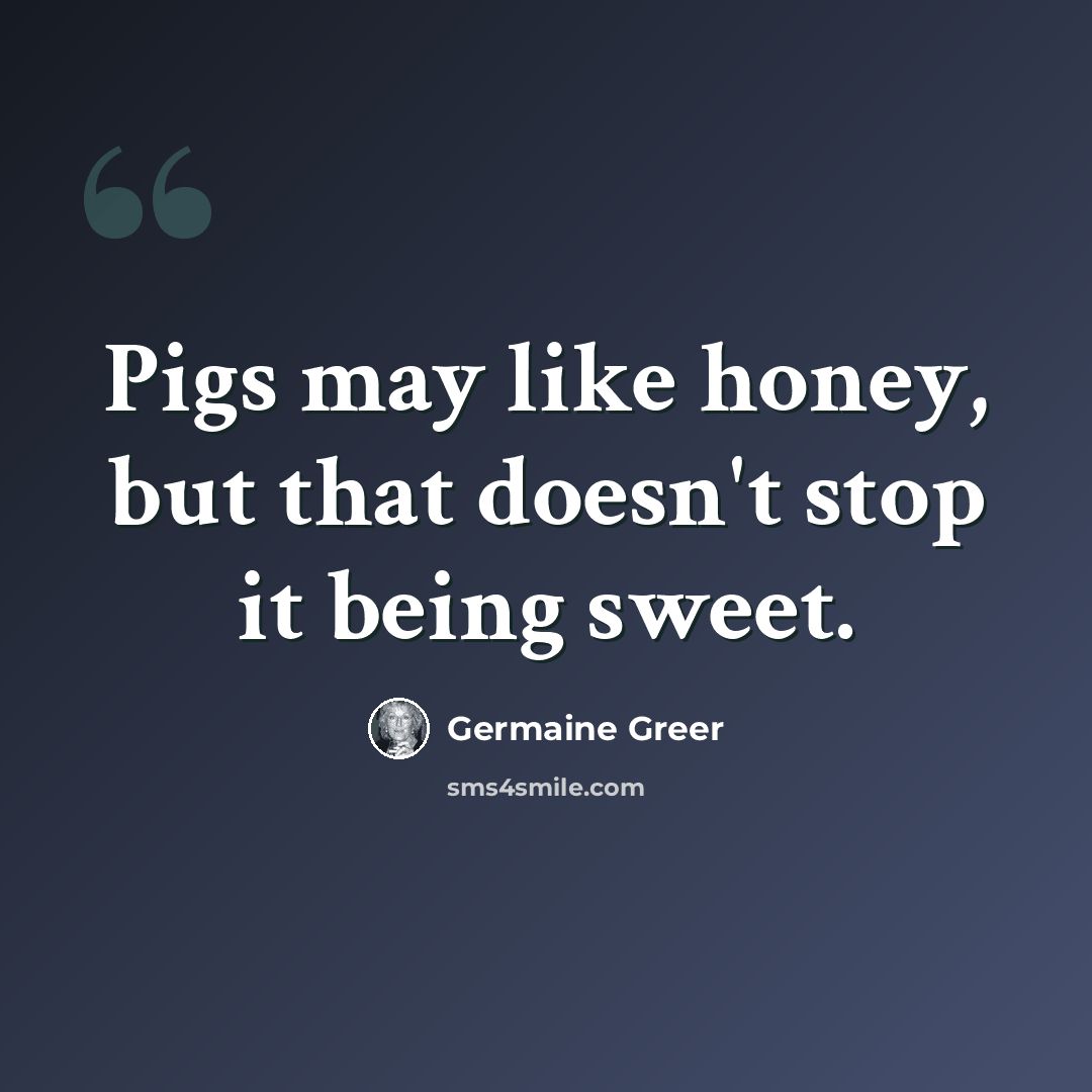 “Pigs may like honey, but that doesn't stop it being sweet.” quote by Germaine Greer