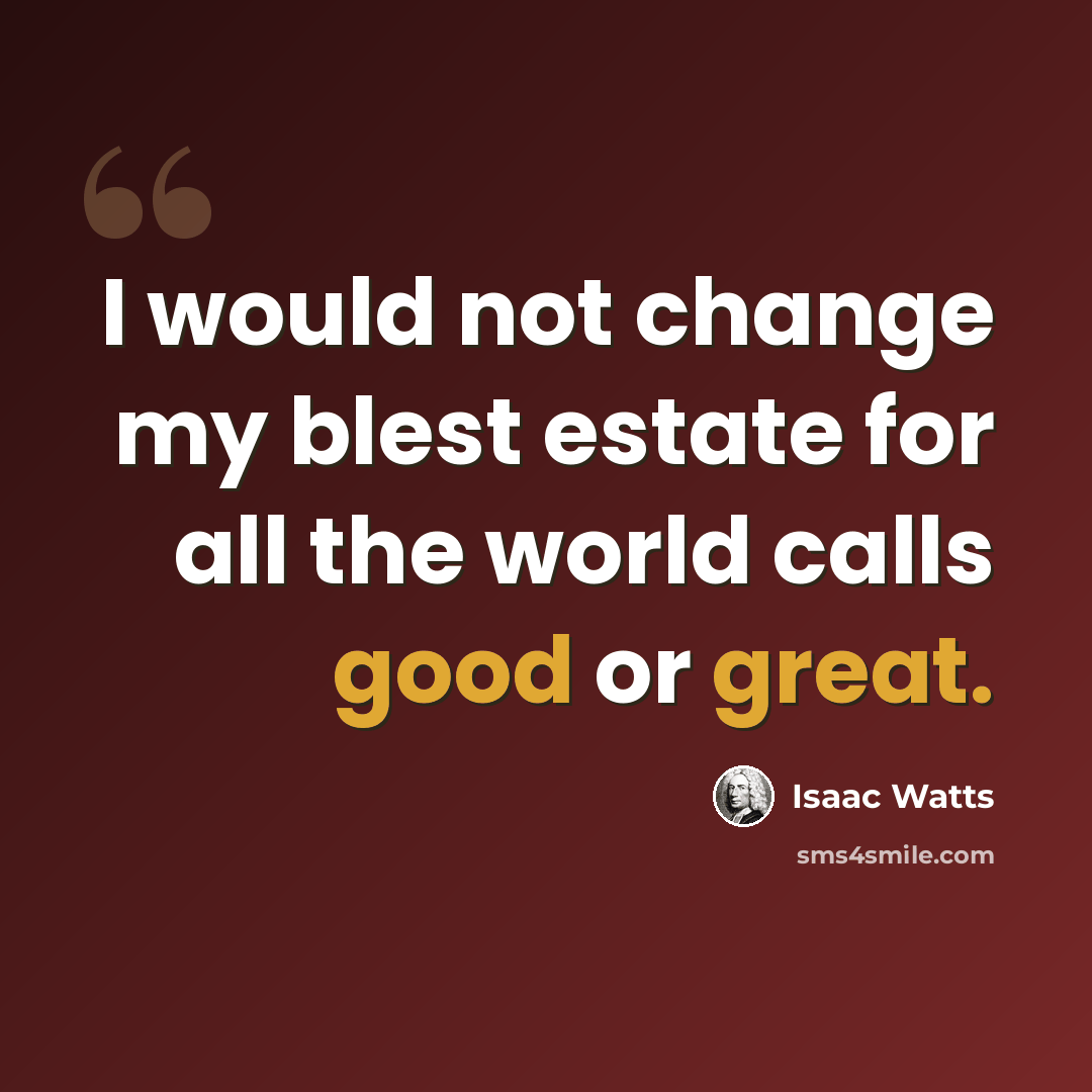 “I would not change my blest estate for all the world calls good or great.” quote by Isaac Watts