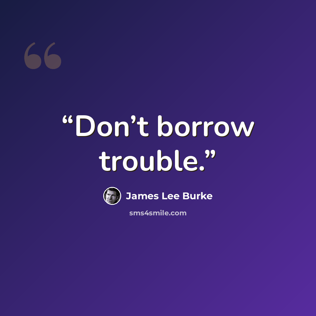 “Don’t borrow trouble.” quote by James Lee Burke