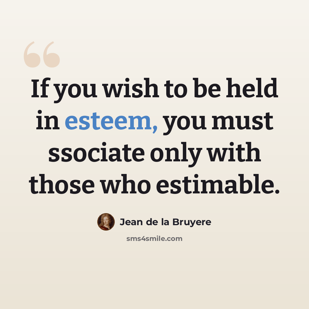 “If you wish to be held in esteem, you must ssociate only with those who estimable.” quote by Jean de la Bruyere