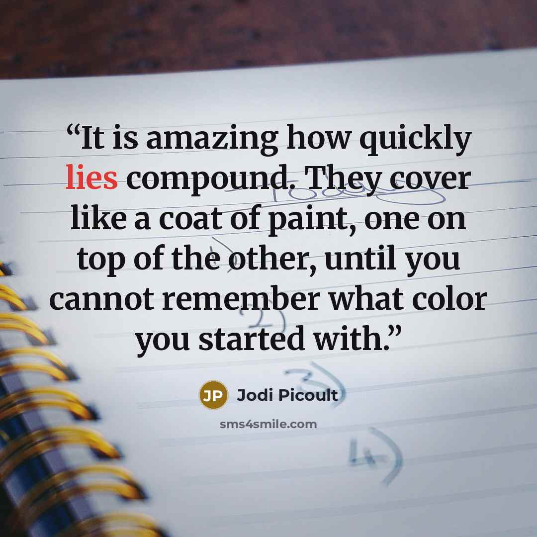 “It is amazing how quickly lies compound. They cover like a coat of paint, one on top of the other, until you cannot remember what color you started with.” quote by Jodi Picoult