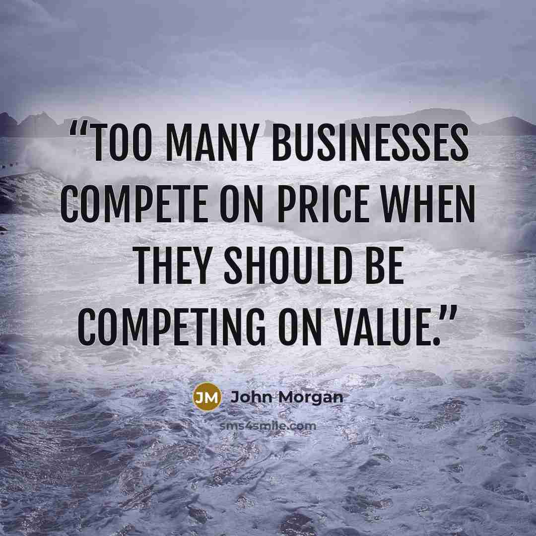 “Too many businesses compete on price when they should be competing on value.” quote by John Morgan