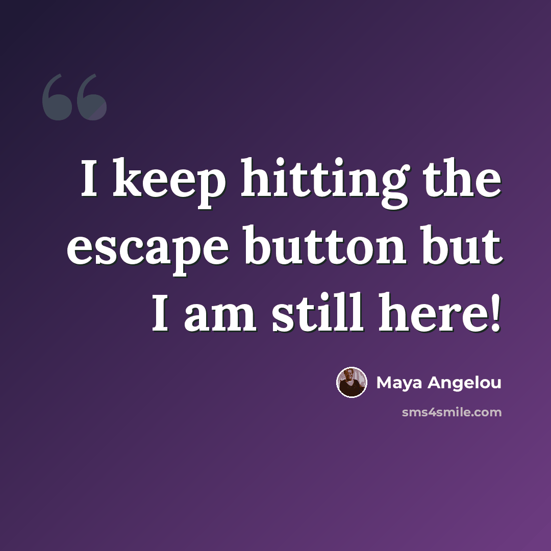 “I keep hitting the escape button but I am still here!” quote by Maya Angelou