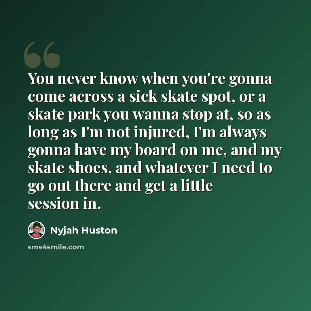 “You never know when you're gonna come across a sick skate spot, or a skate park you wanna stop at, so as long as I'm not injured, I'm always gonna have my board on me, and my skate shoes, and whatever I need to go out there and get a little session in.” quote by Nyjah Huston