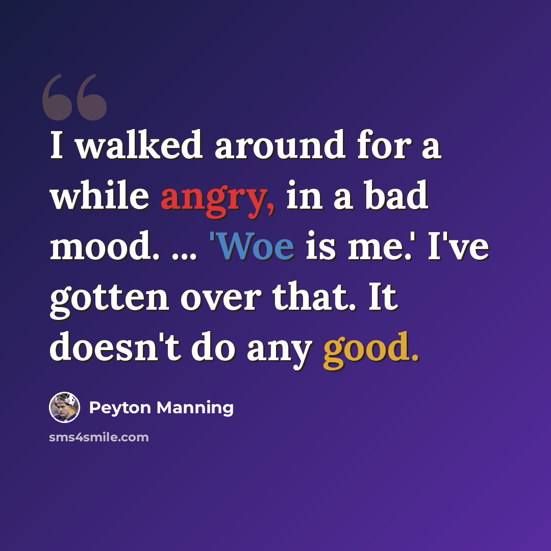 “I walked around for a while angry, in a bad mood. ... 'Woe is me.' I've gotten over that. It doesn't do any good.” quote by Peyton Manning