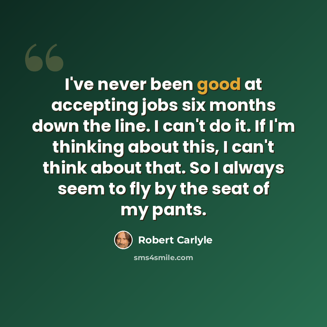 “I've never been good at accepting jobs six months down the line. I can't do it. If I'm thinking about this, I can't think about that. So I always seem to fly by the seat of my pants.” quote by Robert Carlyle