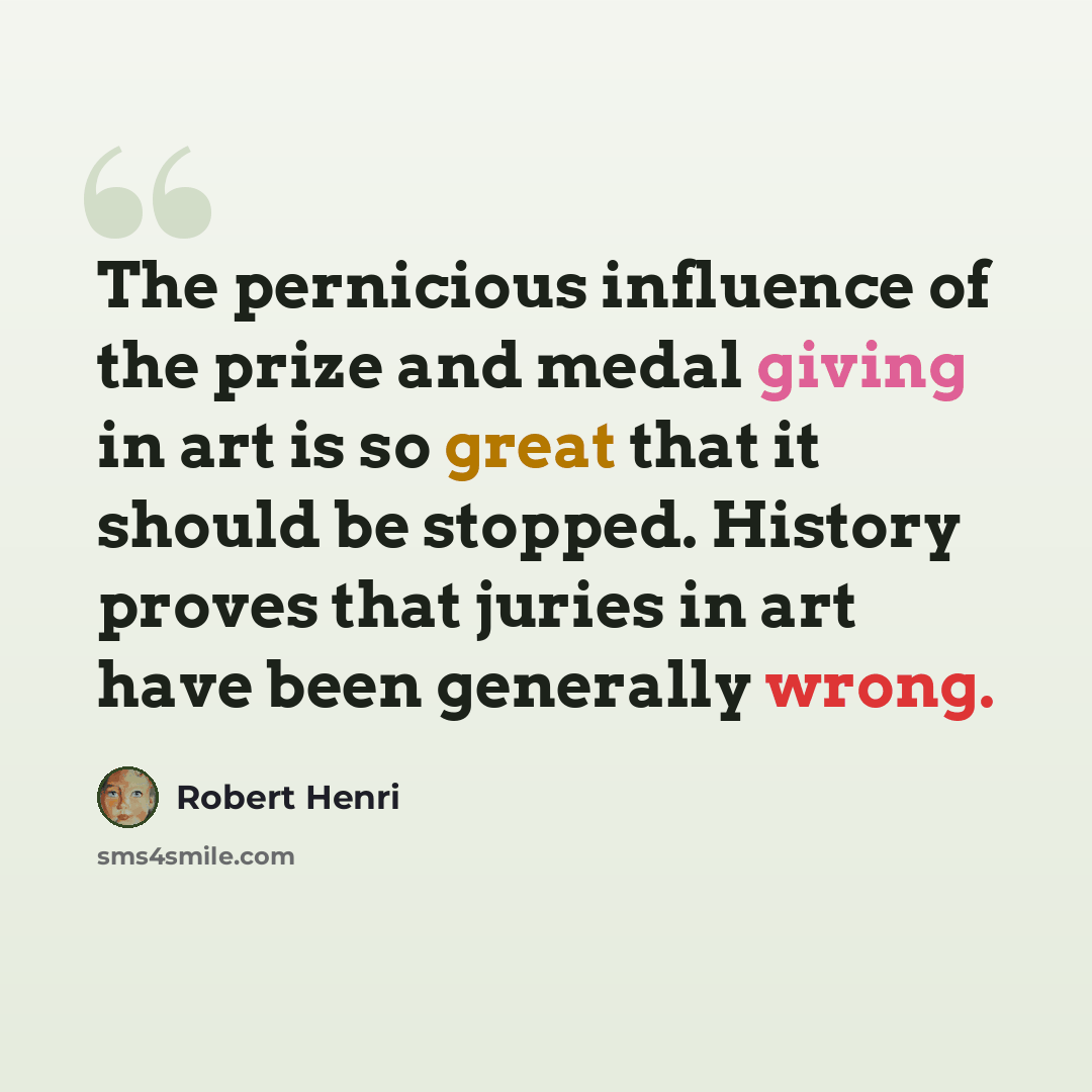 “The pernicious influence of the prize and medal giving in art is so great that it should be stopped. History proves that juries in art have been generally wrong.” quote by Robert Henri