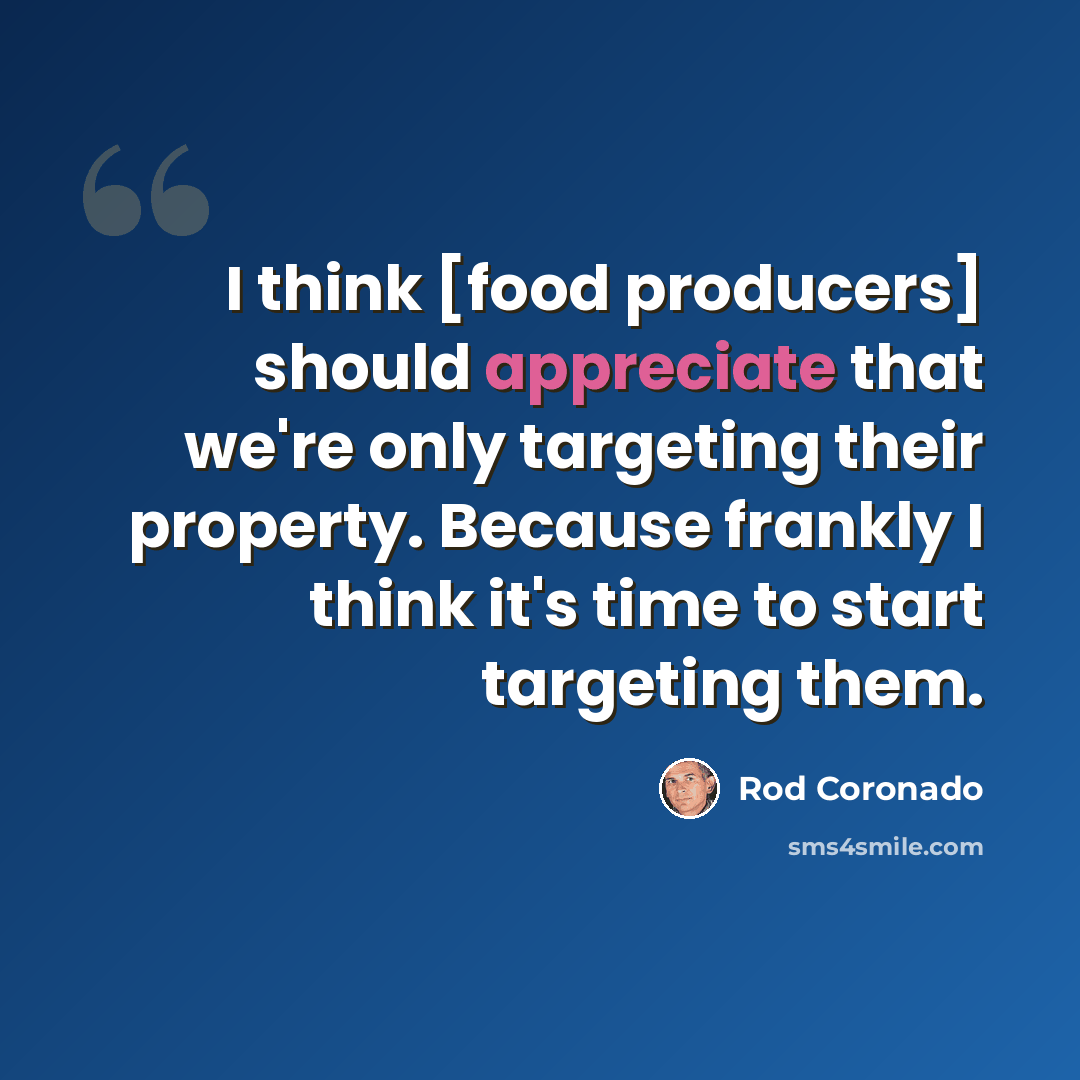 “I think [food producers] should appreciate that we're only targeting their property. Because frankly I think it's time to start targeting them.” quote by Rod Coronado