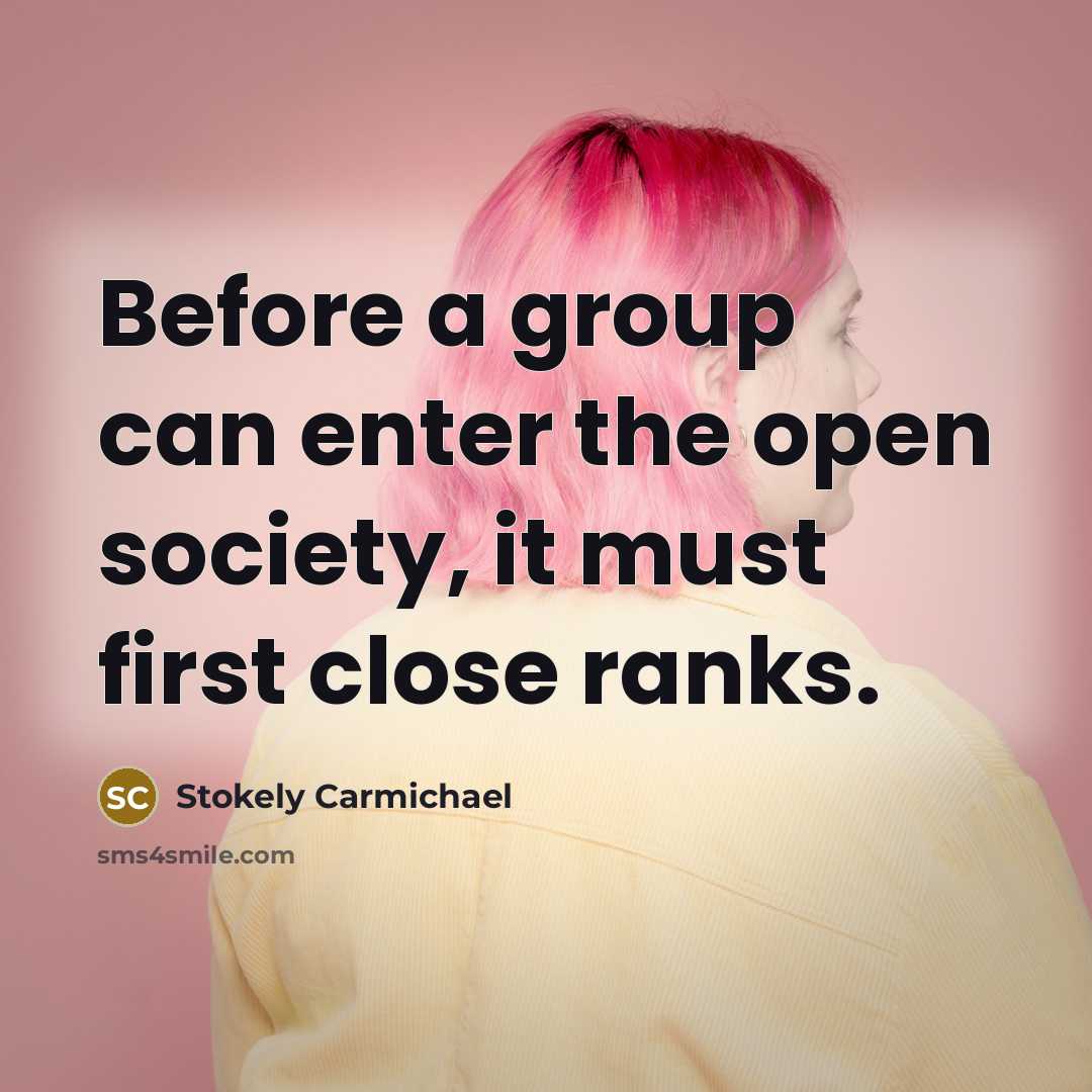 “Before a group can enter the open society, it must first close ranks.” quote by Stokely Carmichael