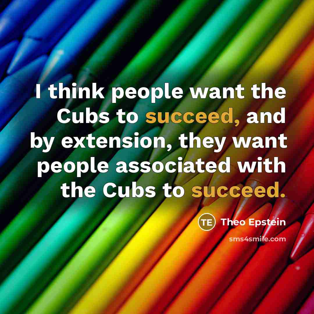 “I think people want the Cubs to succeed, and by extension, they want people associated with the Cubs to succeed.” quote by Theo Epstein