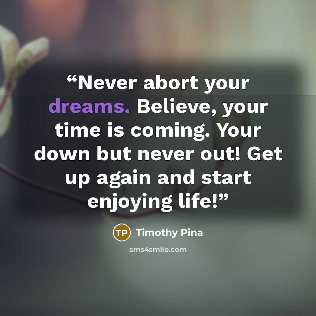 “Never abort your dreams. Believe, your time is coming. Your down but never out! Get up again and start enjoying life!” quote by Timothy Pina