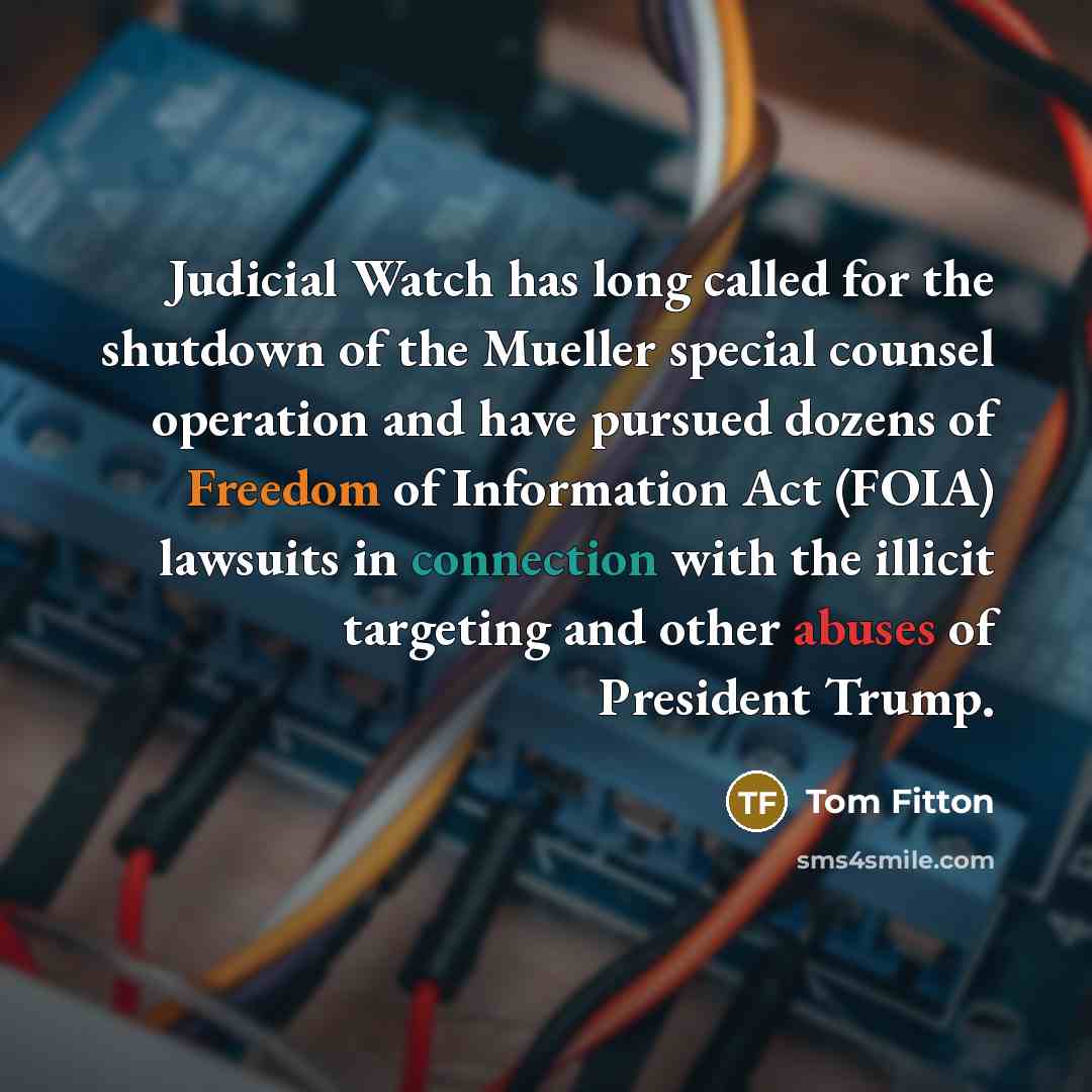“Judicial Watch has long called for the shutdown of the Mueller special counsel operation and have pursued dozens of Freedom of Information Act (FOIA) lawsuits in connection with the illicit targeting and other abuses of President Trump.” quote by Tom Fitton