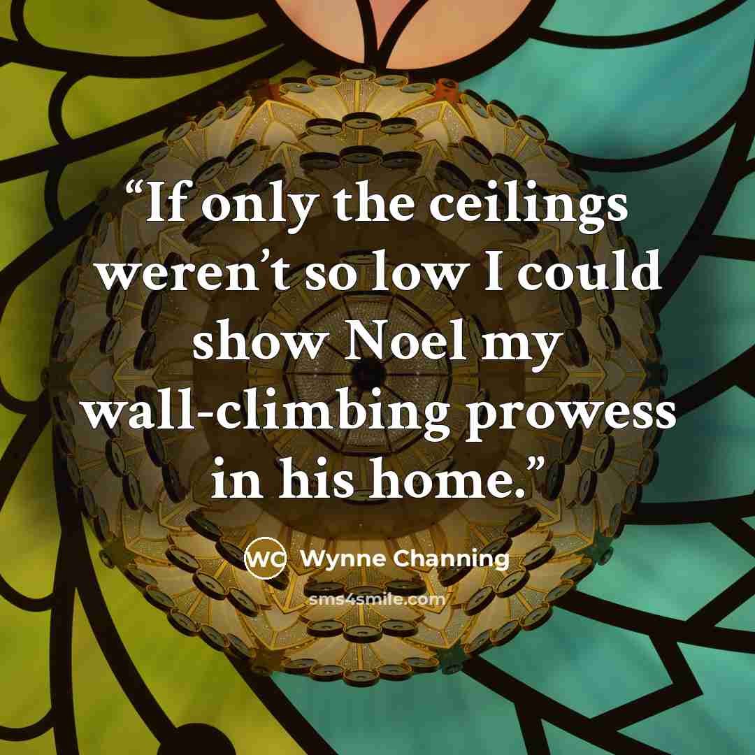 “If only the ceilings weren’t so low I could show Noel my wall-climbing prowess in his home.” quote by Wynne Channing