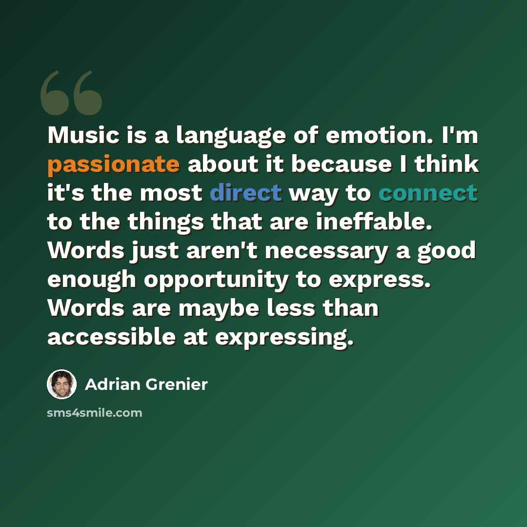 “Music is a language of emotion. I'm passionate about it because I think it's the most direct way to connect to the things that are ineffable. Words just aren't necessary a good enough opportunity to express. Words are maybe less than accessible at expressing.” quote by Adrian Grenier