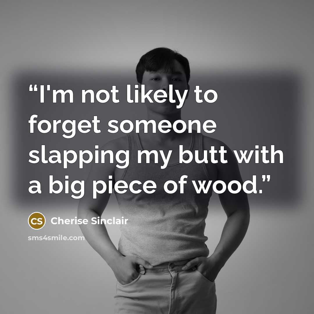 “I'm not likely to forget someone slapping my butt with a big piece of wood.” quote by Cherise Sinclair