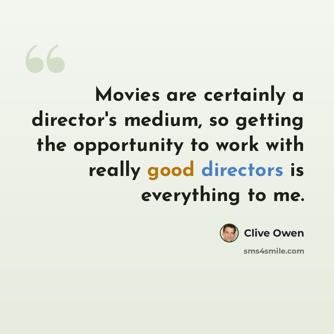 “Movies are certainly a director's medium, so getting the opportunity to work with really good directors is everything to me.” quote by Clive Owen