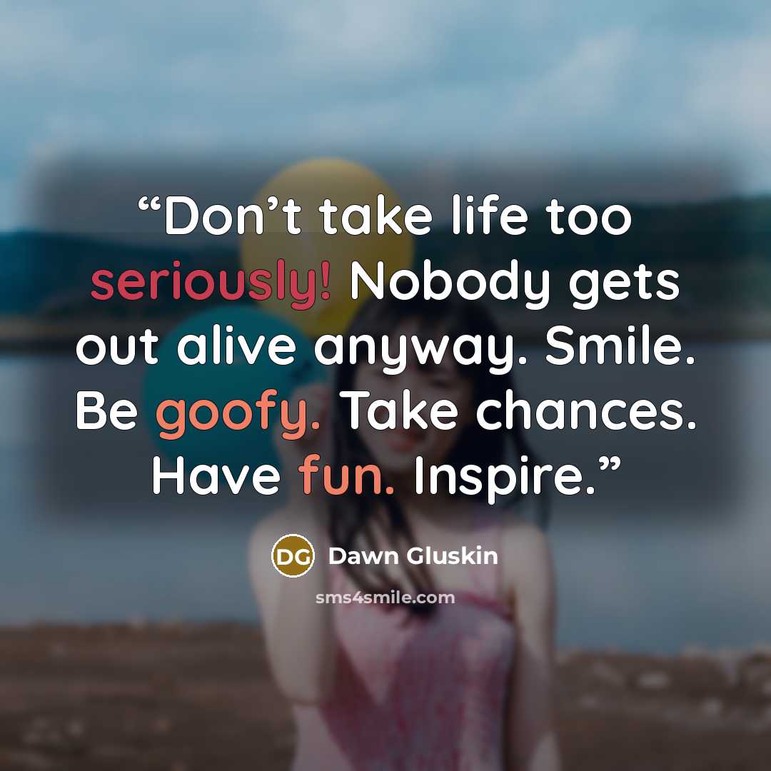 “Don’t take life too seriously! Nobody gets out alive anyway. Smile. Be goofy. Take chances. Have fun. Inspire.” quote by Dawn Gluskin