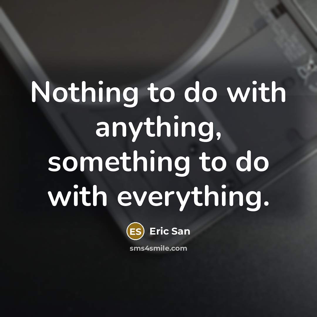 “Nothing to do with anything, something to do with everything.” quote by Eric San