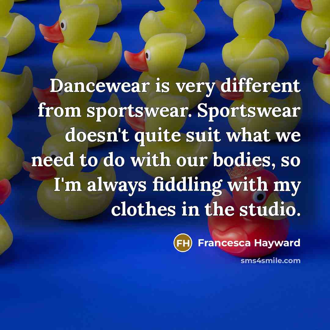 “Dancewear is very different from sportswear. Sportswear doesn't quite suit what we need to do with our bodies, so I'm always fiddling with my clothes in the studio.” quote by Francesca Hayward