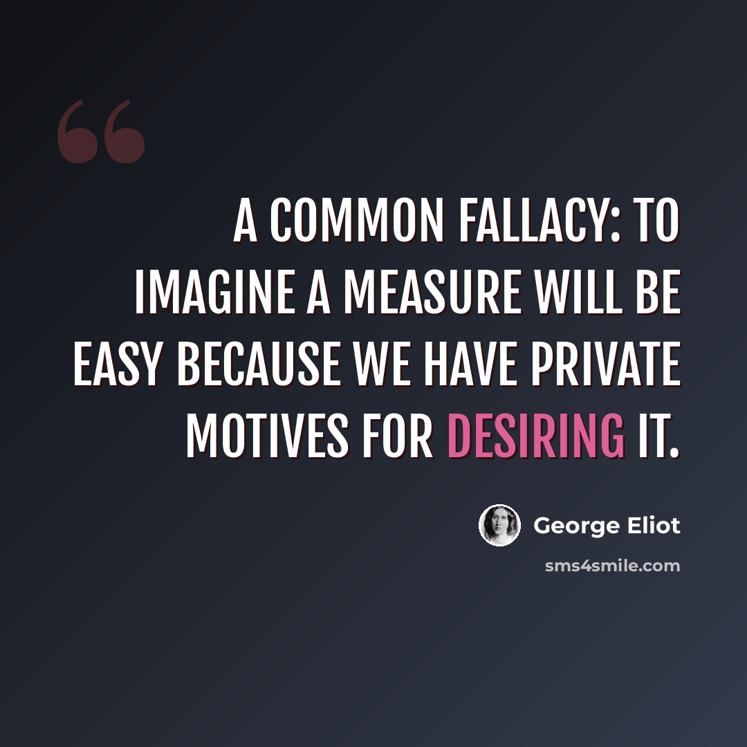 “A common fallacy: to imagine a measure will be easy because we have private motives for desiring it.” quote by George Eliot
