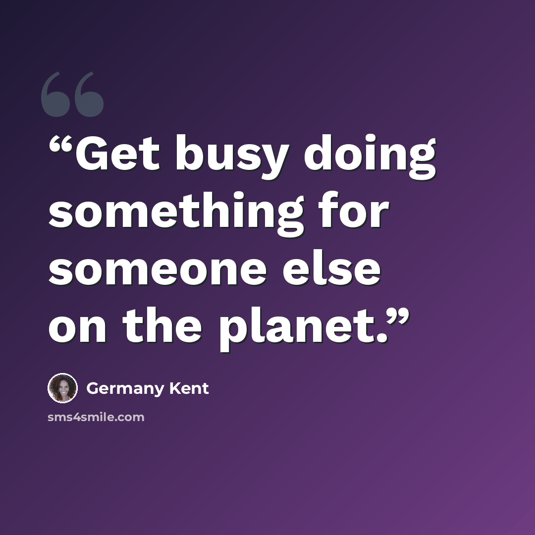 “Get busy doing something for someone else on the planet.” quote by Germany Kent