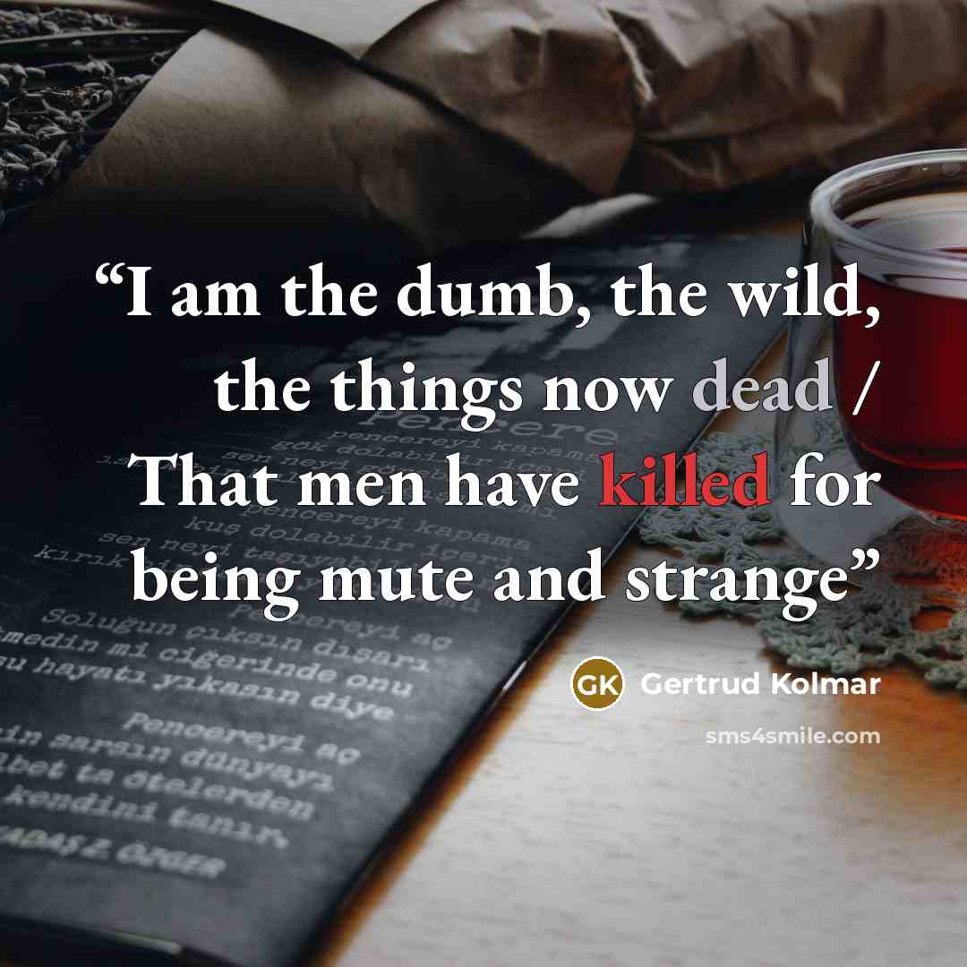 “I am the dumb, the wild, the things now dead / That men have killed for being mute and strange” quote by Gertrud Kolmar
