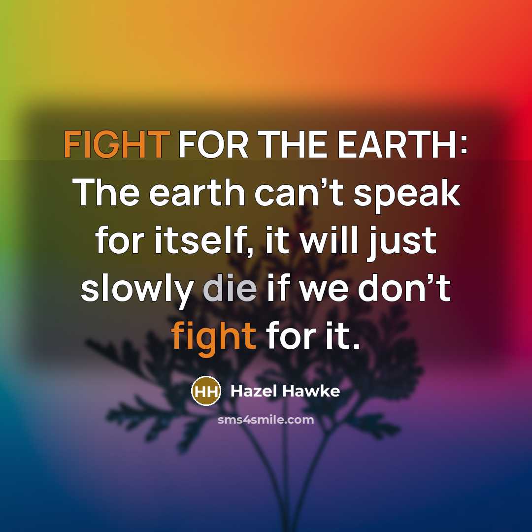 “FIGHT FOR THE EARTH: The earth can't speak for itself, it will just slowly die if we don't fight for it.” quote by Hazel Hawke