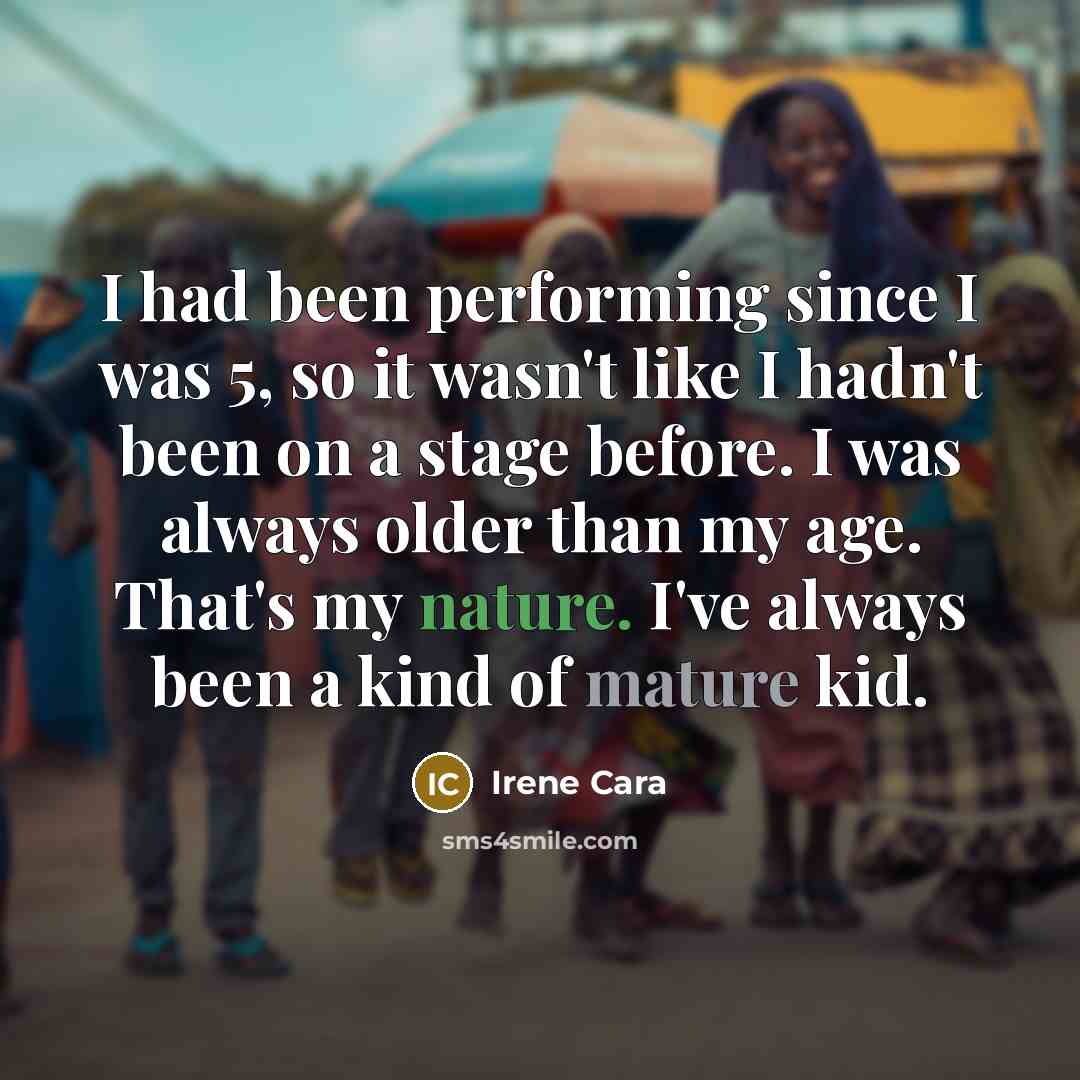“I had been performing since I was 5, so it wasn't like I hadn't been on a stage before. I was always older than my age. That's my nature. I've always been a kind of mature kid.” quote by Irene Cara