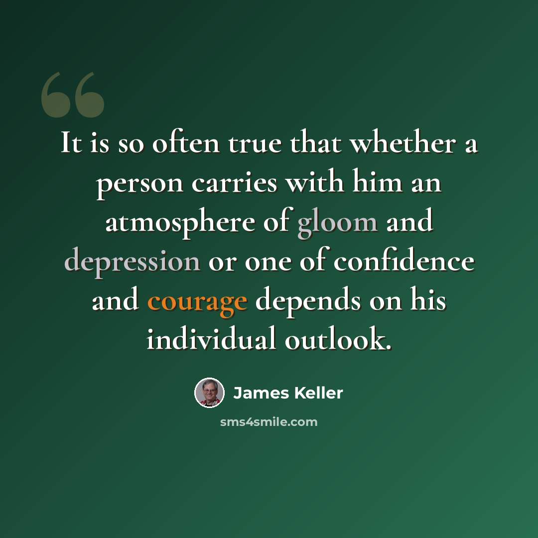 “It is so often true that whether a person carries with him an atmosphere of gloom and depression or one of confidence and courage depends on his individual outlook.” quote by James Keller