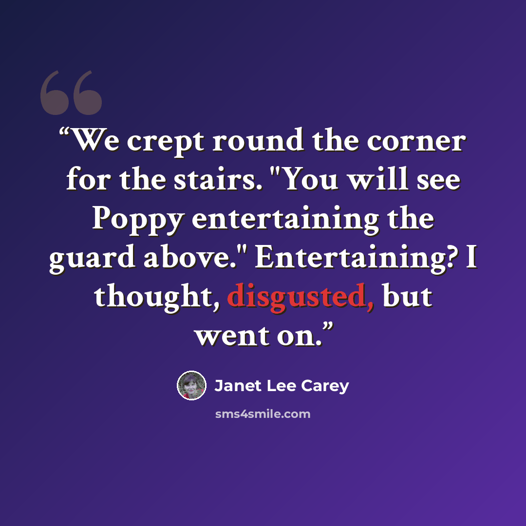 “We crept round the corner for the stairs. "You will see Poppy entertaining the guard above." Entertaining? I thought, disgusted, but went on.” quote by Janet Lee Carey