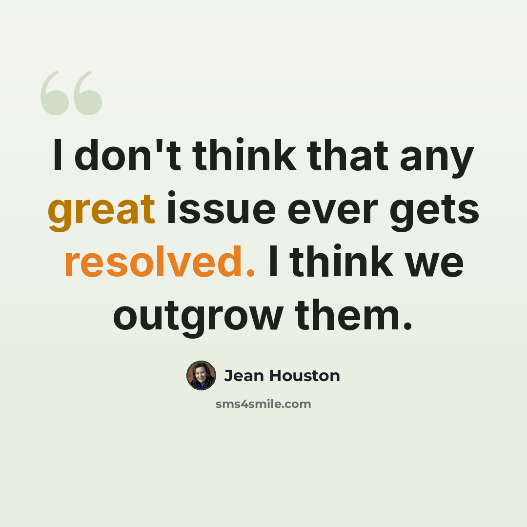 “I don't think that any great issue ever gets resolved. I think we outgrow them.” quote by Jean Houston