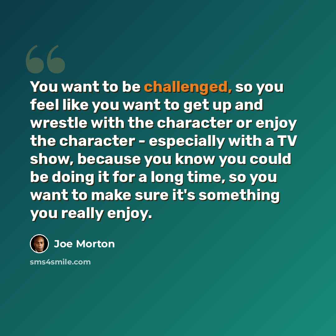 “You want to be challenged, so you feel like you want to get up and wrestle with the character or enjoy the character - especially with a TV show, because you know you could be doing it for a long time, so you want to make sure it's something you really enjoy.” quote by Joe Morton