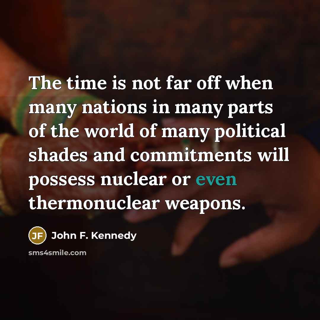 “The time is not far off when many nations in many parts of the world of many political shades and commitments will possess nuclear or even thermonuclear weapons.” quote by John F. Kennedy