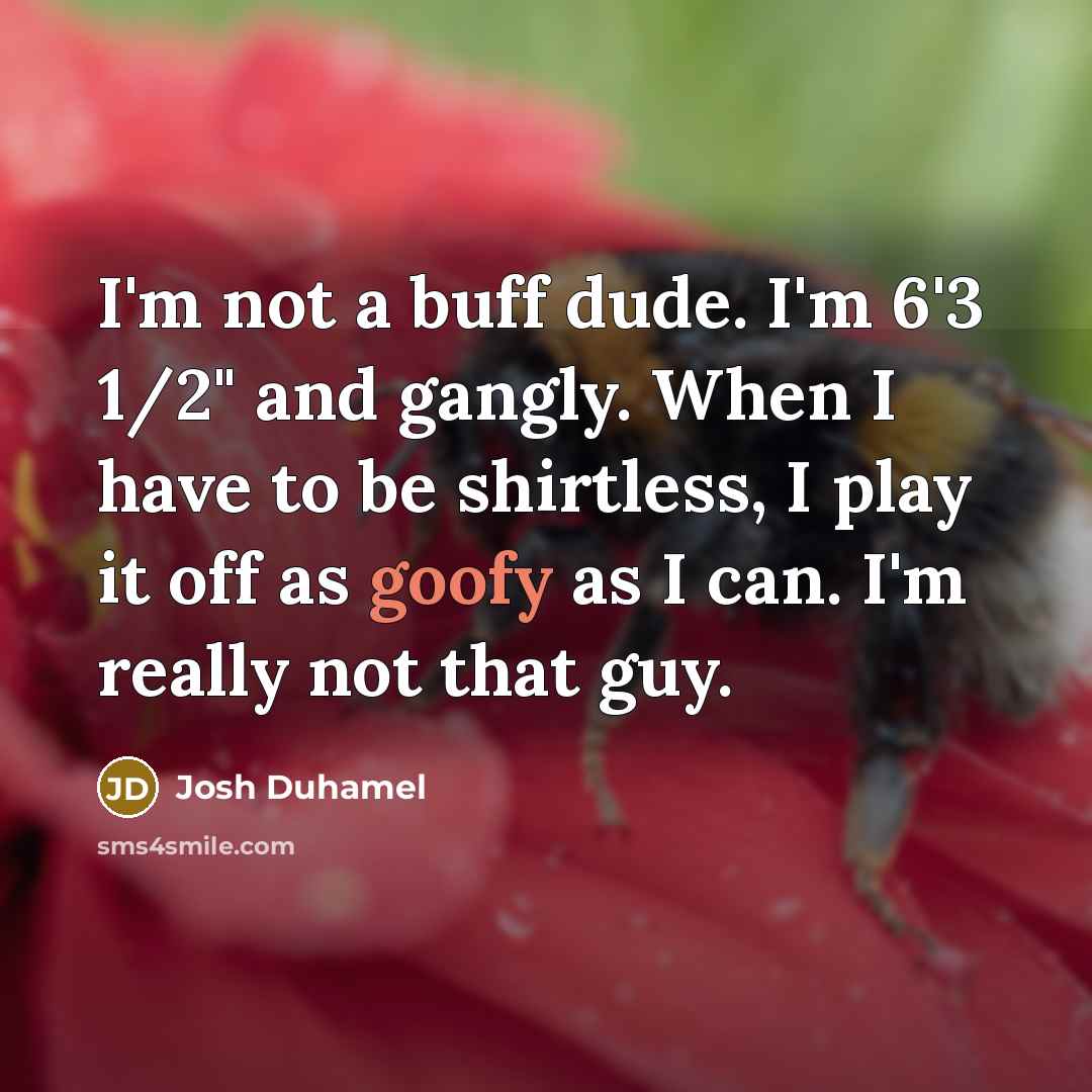 “I'm not a buff dude. I'm 6'3 1/2" and gangly. When I have to be shirtless, I play it off as goofy as I can. I'm really not that guy.” quote by Josh Duhamel