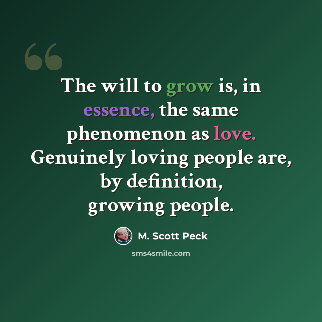 “The will to grow is, in essence, the same phenomenon as love. Genuinely loving people are, by definition, growing people.” quote by M. Scott Peck